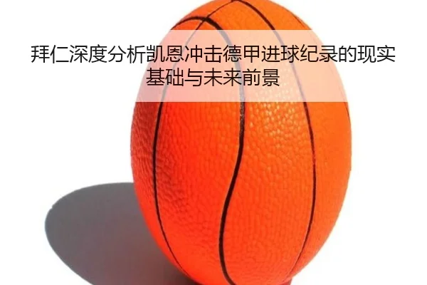 拜仁深度分析凯恩冲击德甲进球纪录的现实基础与未来前景