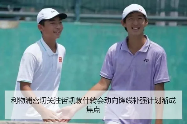 利物浦密切关注哲凯赖什转会动向锋线补强计划渐成焦点