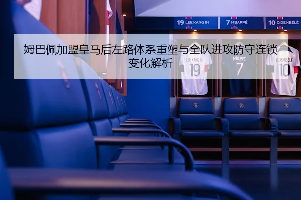 姆巴佩加盟皇马后左路体系重塑与全队进攻防守连锁变化解析