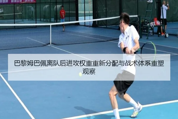 巴黎姆巴佩离队后进攻权重重新分配与战术体系重塑观察