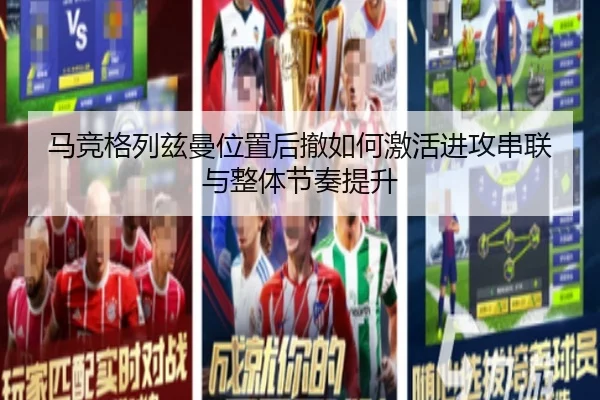 马竞格列兹曼位置后撤如何激活进攻串联与整体节奏提升
