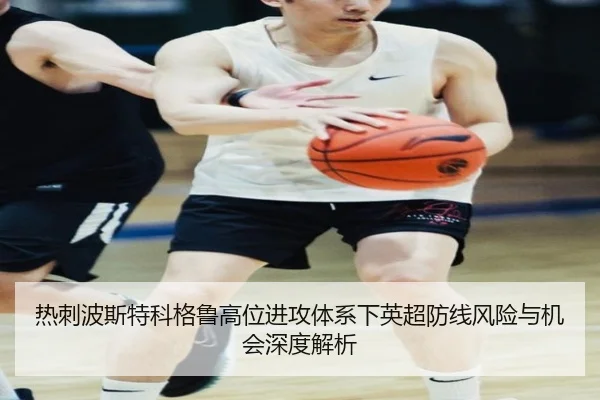 热刺波斯特科格鲁高位进攻体系下英超防线风险与机会深度解析