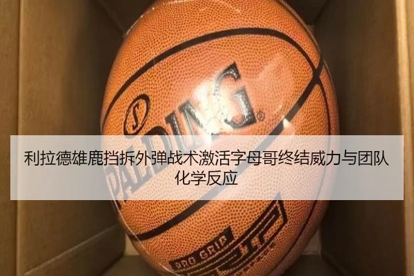 利拉德雄鹿挡拆外弹战术激活字母哥终结威力与团队化学反应