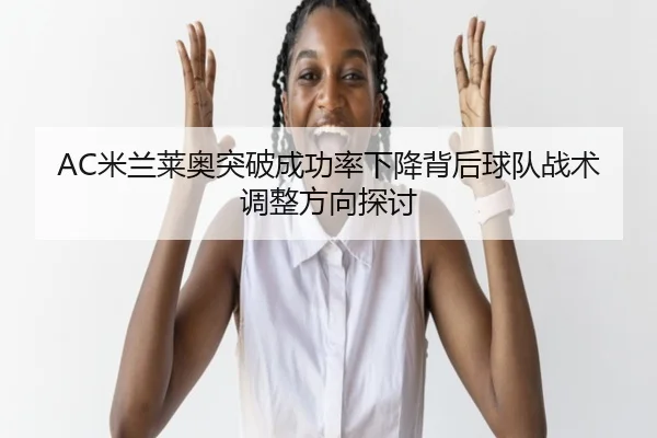 AC米兰莱奥突破成功率下降背后球队战术调整方向探讨