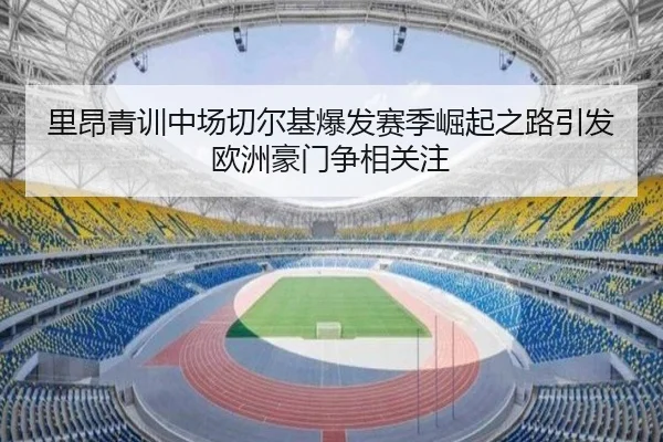 里昂青训中场切尔基爆发赛季崛起之路引发欧洲豪门争相关注