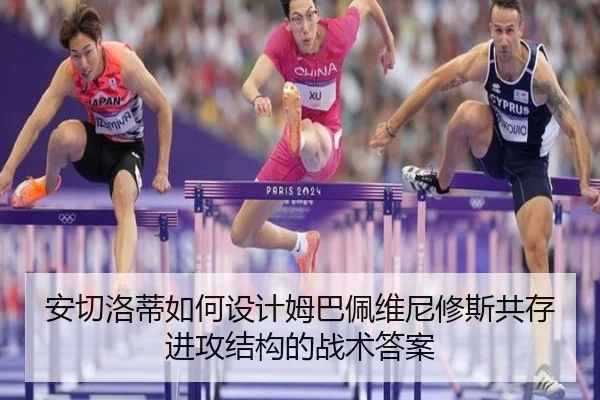 安切洛蒂如何设计姆巴佩维尼修斯共存进攻结构的战术答案