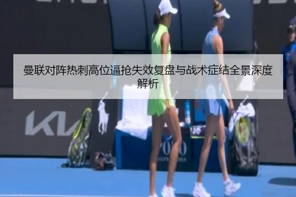 曼联对阵热刺高位逼抢失效复盘与战术症结全景深度解析