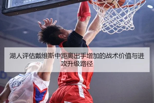 湖人评估戴维斯中距离出手增加的战术价值与进攻升级路径