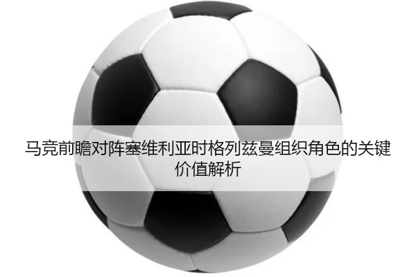 马竞前瞻对阵塞维利亚时格列兹曼组织角色的关键价值解析