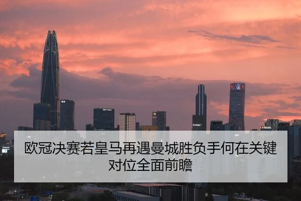 欧冠决赛若皇马再遇曼城胜负手何在关键对位全面前瞻
